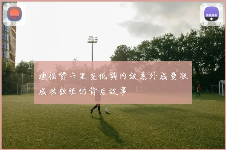 迪福赞卡里克低调内敛意外成曼联成功教练的背后故事