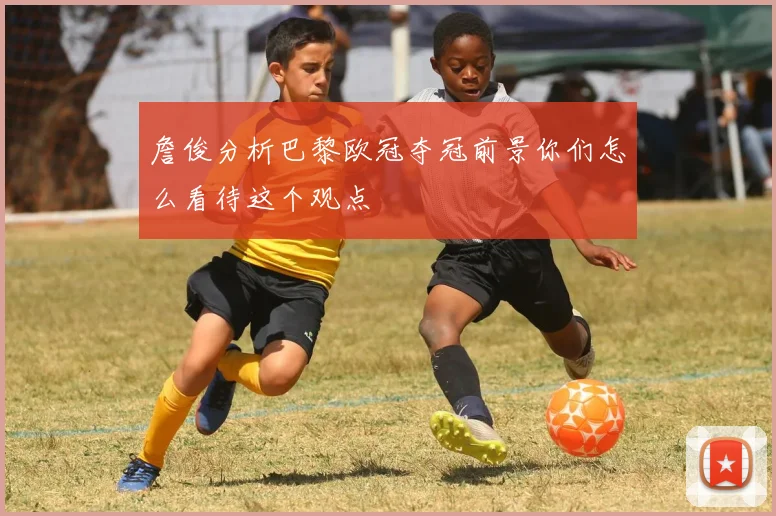 詹俊分析巴黎欧冠夺冠前景你们怎么看待这个观点