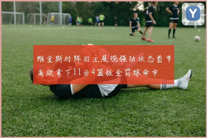 维金斯对阵旧主展现强劲状态首节高效拿下11分4篮板全罚球命中