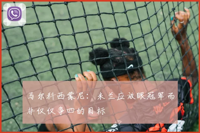 马尔科西蒙尼：米兰应放眼冠军而非仅仅争四的目标