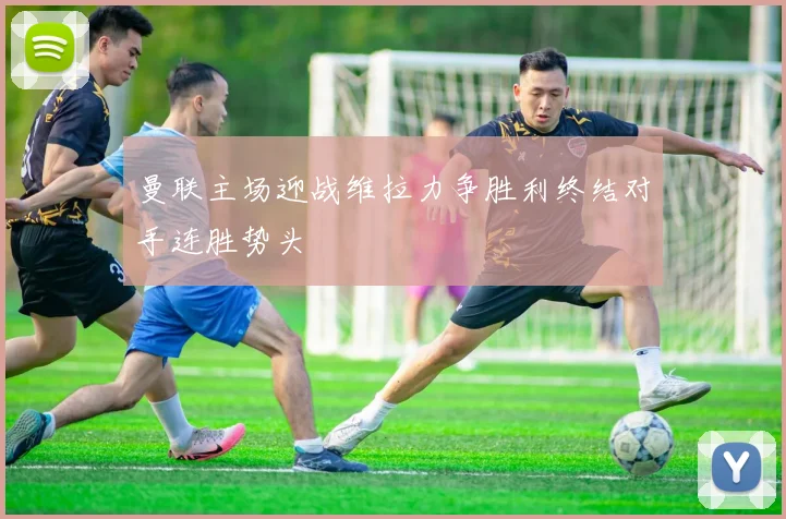 曼联主场迎战维拉力争胜利终结对手连胜势头
