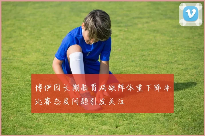 博伊因长期肠胃病缺阵体重下降非比赛态度问题引发关注