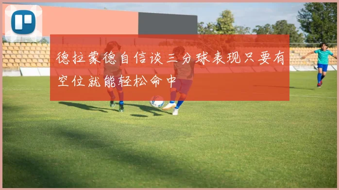 德拉蒙德自信谈三分球表现只要有空位就能轻松命中