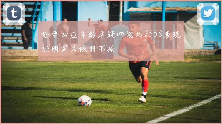哈登回应年龄质疑四场均2558表现证明实力依旧不减