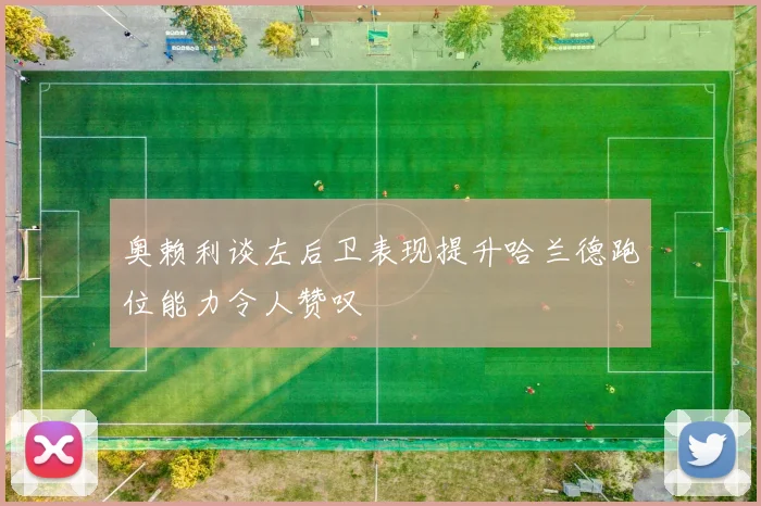 奥赖利谈左后卫表现提升哈兰德跑位能力令人赞叹