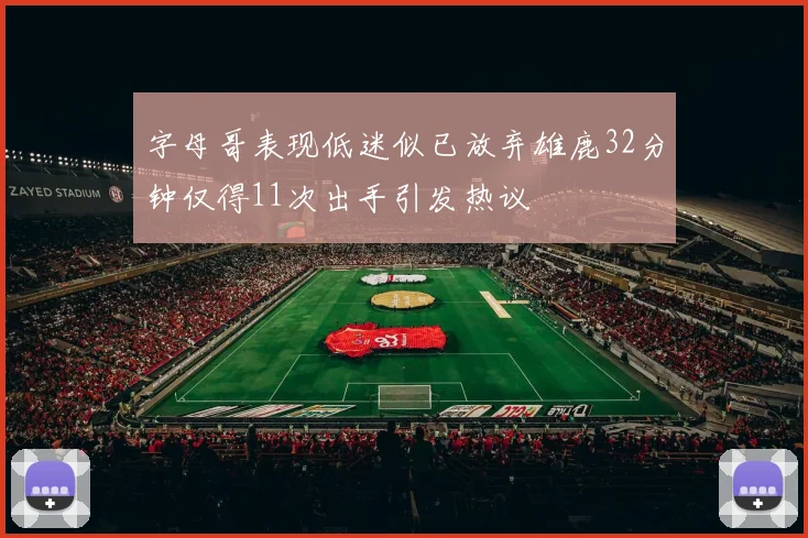 字母哥表现低迷似已放弃雄鹿32分钟仅得11次出手引发热议