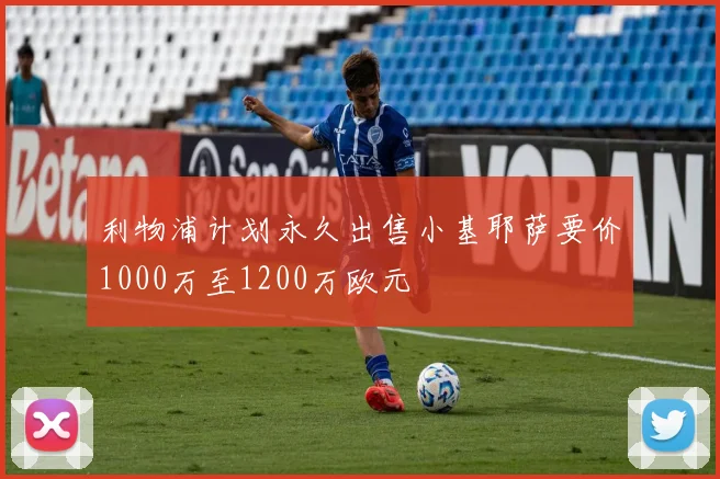 利物浦计划永久出售小基耶萨要价1000万至1200万欧元