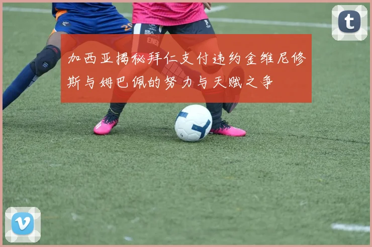 加西亚揭秘拜仁支付违约金维尼修斯与姆巴佩的努力与天赋之争