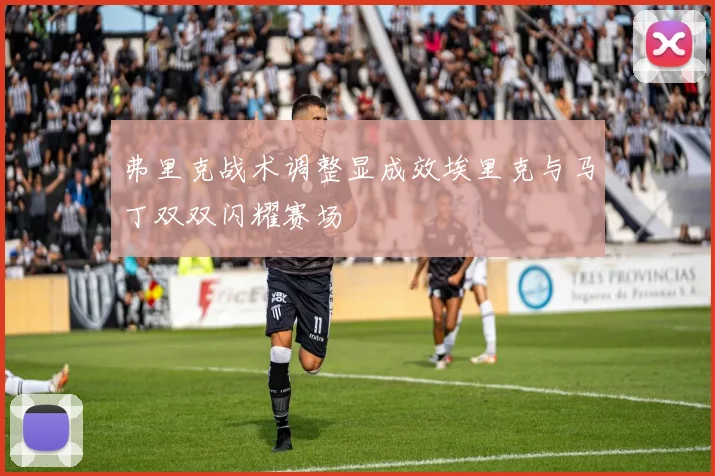 弗里克战术调整显成效埃里克与马丁双双闪耀赛场
