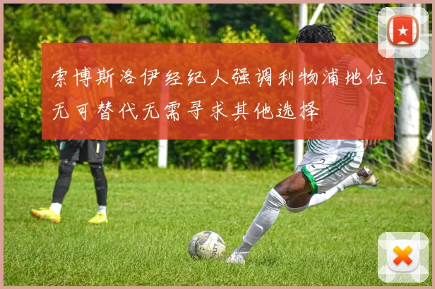 索博斯洛伊经纪人强调利物浦地位无可替代无需寻求其他选择