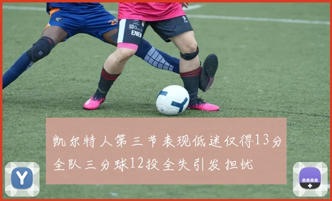 凯尔特人第三节表现低迷仅得13分全队三分球12投全失引发担忧