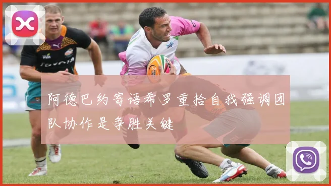 阿德巴约寄语希罗重拾自我强调团队协作是争胜关键