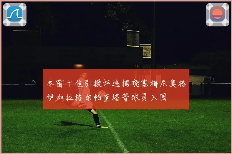 冬窗十佳引援评选揭晓塞梅尼奥格伊加拉格尔帕奎塔等球员入围