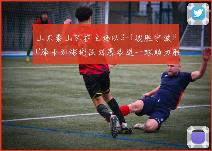 山东泰山队在主场以3-1战胜宁波FC泽卡刘彬彬段刘愚各进一球助力胜利