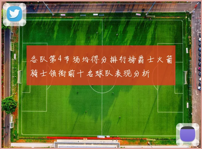 各队第4节场均得分排行榜爵士火箭骑士领衔前十名球队表现分析