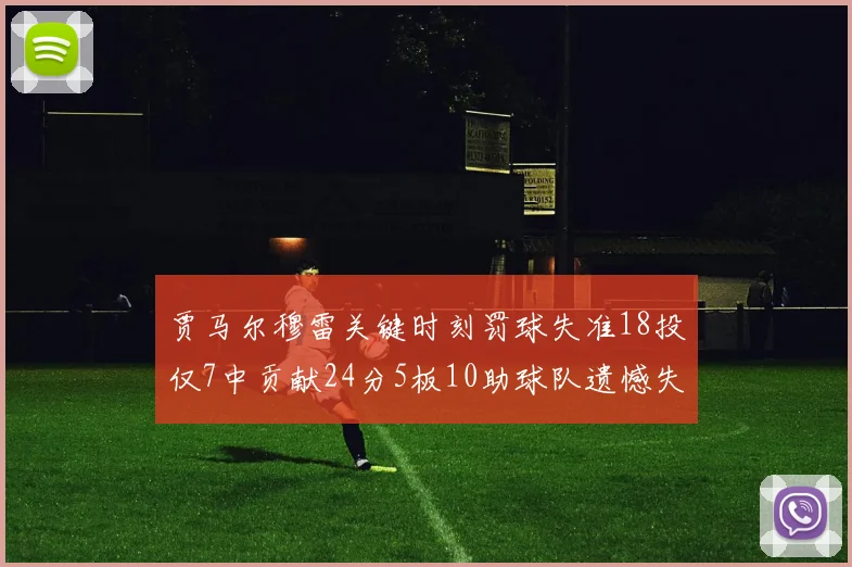 贾马尔穆雷关键时刻罚球失准18投仅7中贡献24分5板10助球队遗憾失平