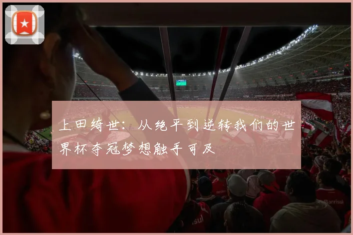 上田绮世：从绝平到逆转我们的世界杯夺冠梦想触手可及