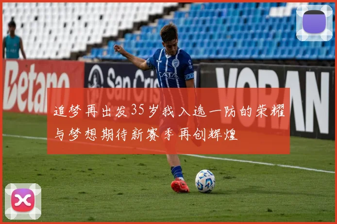 追梦再出发35岁我入选一防的荣耀与梦想期待新赛季再创辉煌