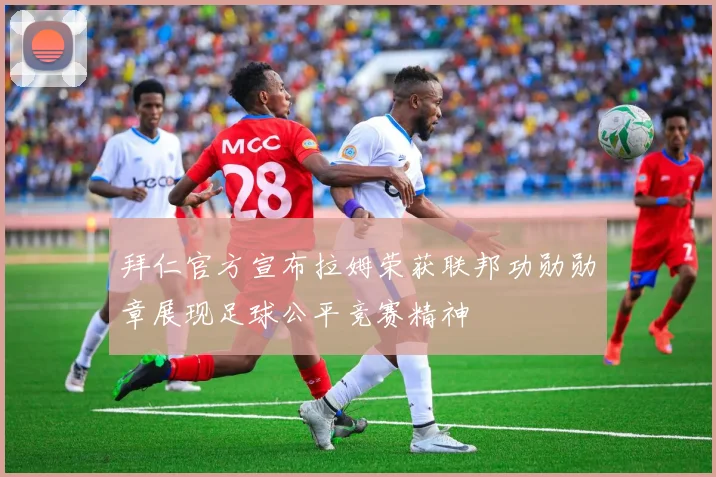 拜仁官方宣布拉姆荣获联邦功勋勋章展现足球公平竞赛精神