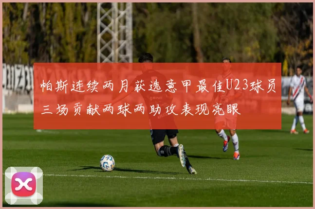 帕斯连续两月获选意甲最佳U23球员三场贡献两球两助攻表现亮眼
