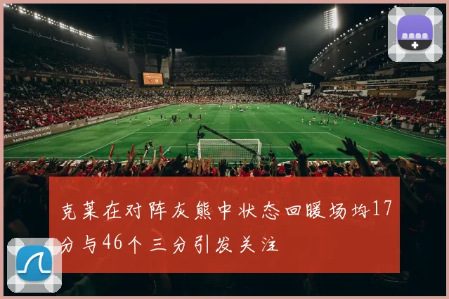 克莱在对阵灰熊中状态回暖场均17分与46个三分引发关注