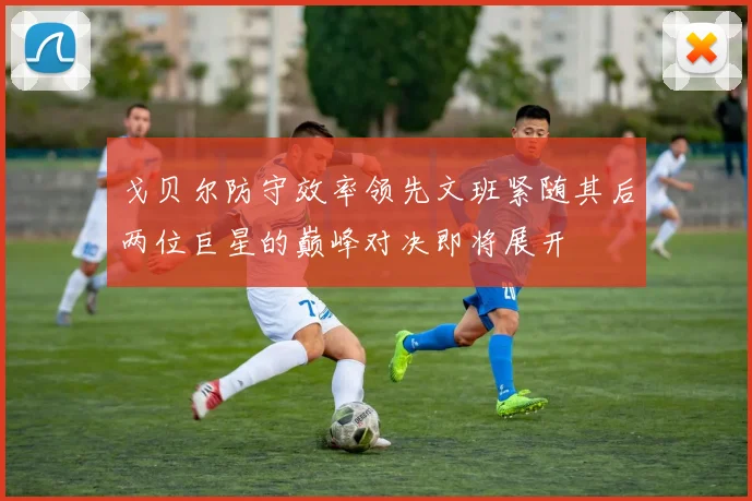 戈贝尔防守效率领先文班紧随其后两位巨星的巅峰对决即将展开