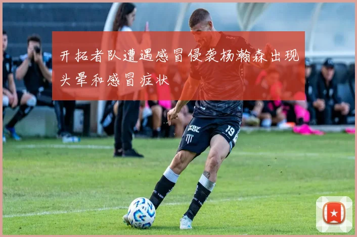 开拓者队遭遇感冒侵袭杨瀚森出现头晕和感冒症状