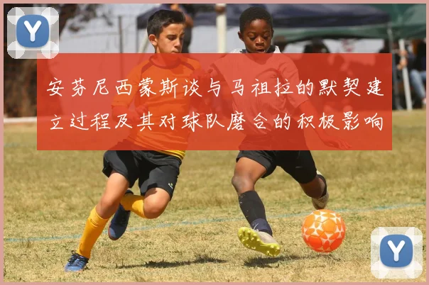 安芬尼西蒙斯谈与马祖拉的默契建立过程及其对球队磨合的积极影响