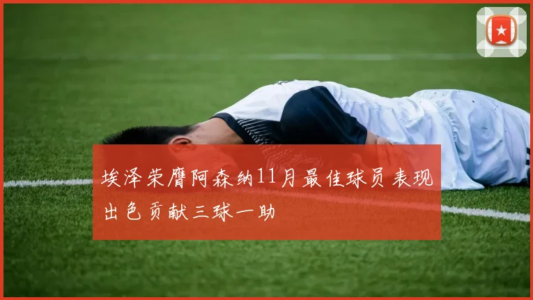 埃泽荣膺阿森纳11月最佳球员表现出色贡献三球一助