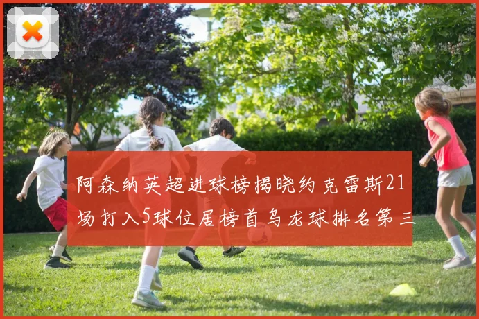 阿森纳英超进球榜揭晓约克雷斯21场打入5球位居榜首乌龙球排名第三