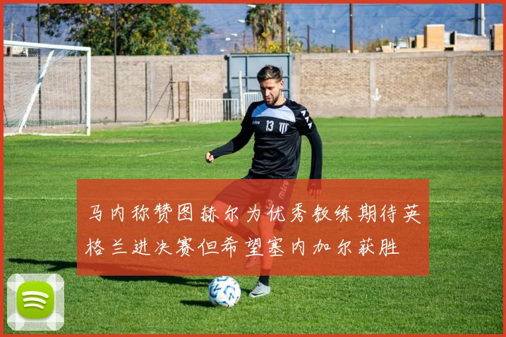马内称赞图赫尔为优秀教练期待英格兰进决赛但希望塞内加尔获胜