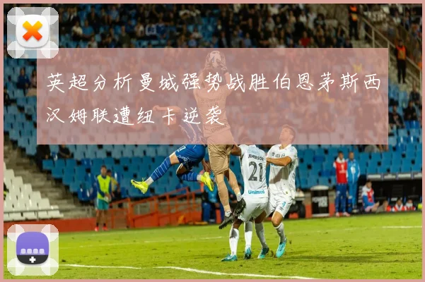 英超分析曼城强势战胜伯恩茅斯西汉姆联遭纽卡逆袭