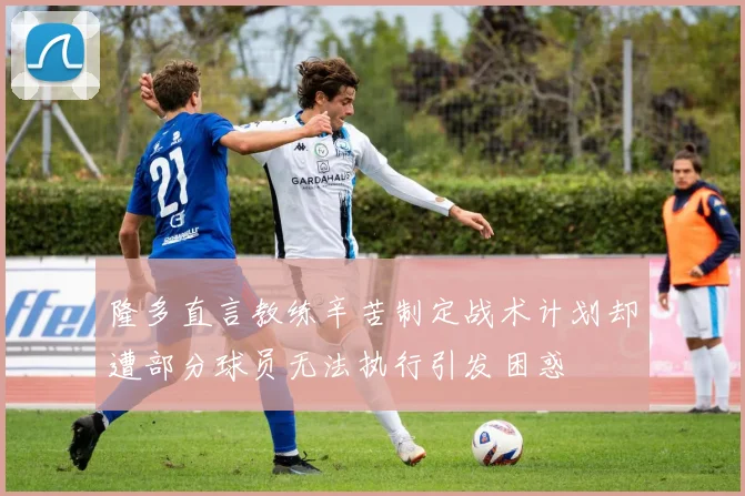 隆多直言教练辛苦制定战术计划却遭部分球员无法执行引发困惑