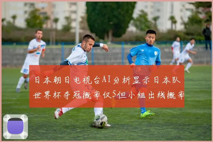 日本朝日电视台AI分析显示日本队世界杯夺冠概率仅5但小组出线概率高达73