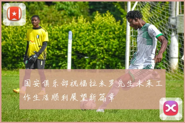 国安俱乐部祝福拉米罗先生未来工作生活顺利展望新篇章