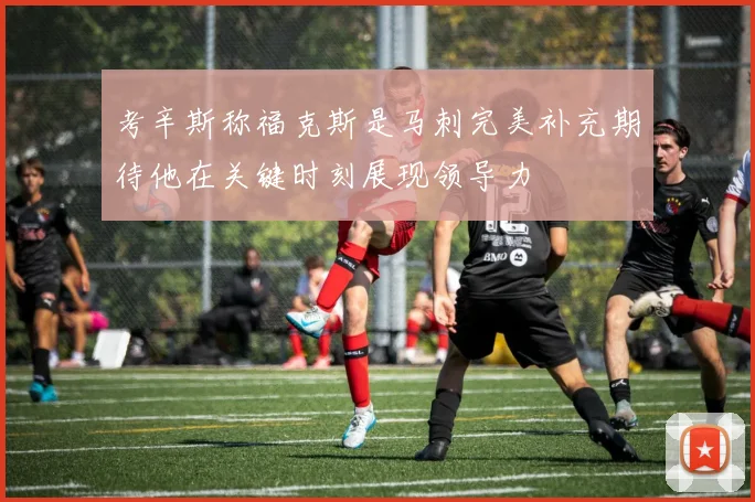 考辛斯称福克斯是马刺完美补充期待他在关键时刻展现领导力