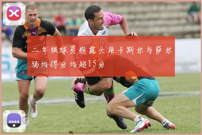 二年级球员崭露头角卡斯尔与萨尔场均得分均超15分